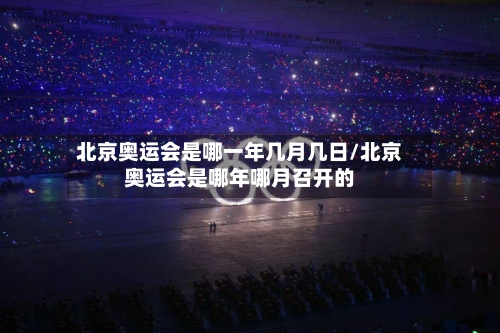 北京奥运会是哪一年几月几日/北京奥运会是哪年哪月召开的