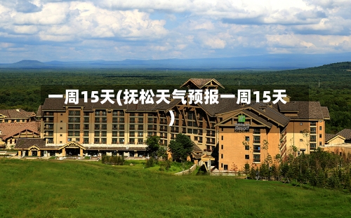 一周15天(抚松天气预报一周15天)