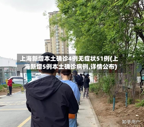 上海新增本土确诊4例无症状51例(上海新增5例本土确诊病例,详情公布)