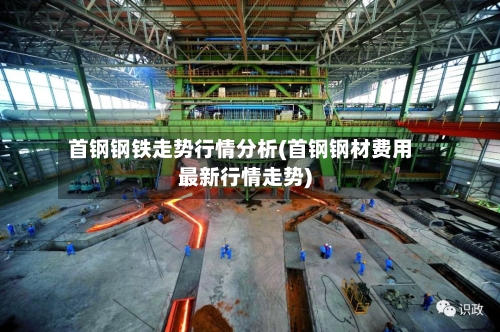 首钢钢铁走势行情分析(首钢钢材费用最新行情走势)