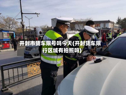 开封市货车限号吗今天(开封货车限行区域有拍照吗)