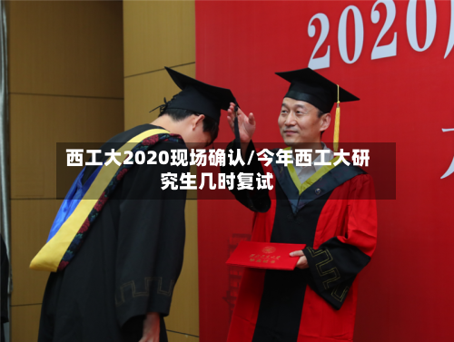 西工大2020现场确认/今年西工大研究生几时复试