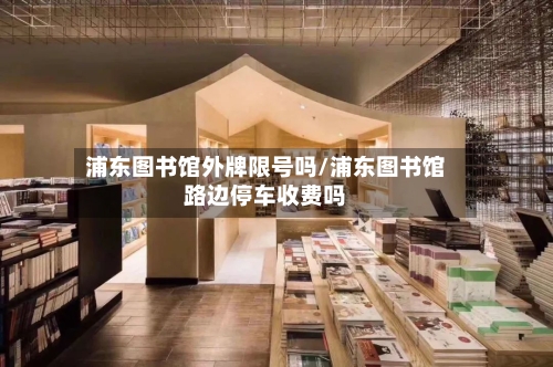 浦东图书馆外牌限号吗/浦东图书馆路边停车收费吗