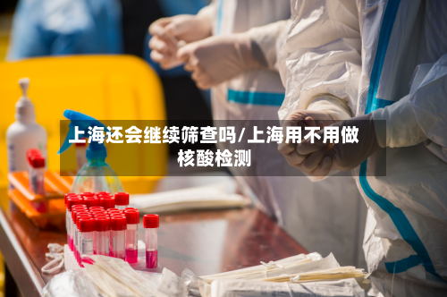 上海还会继续筛查吗/上海用不用做核酸检测