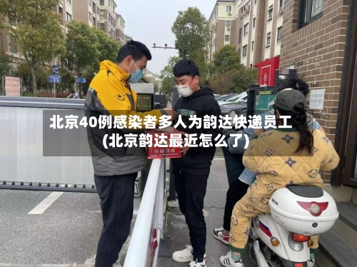北京40例感染者多人为韵达快递员工(北京韵达最近怎么了)