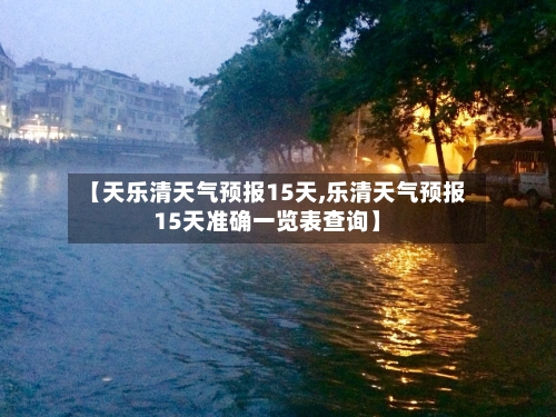 【天乐清天气预报15天,乐清天气预报15天准确一览表查询】