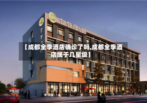 【成都全季酒店确诊了吗,成都全季酒店属于几星级】