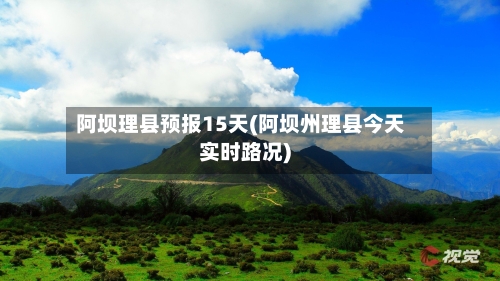 阿坝理县预报15天(阿坝州理县今天实时路况)