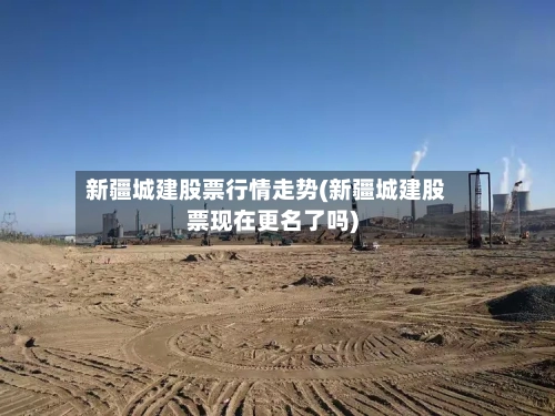 新疆城建股票行情走势(新疆城建股票现在更名了吗)
