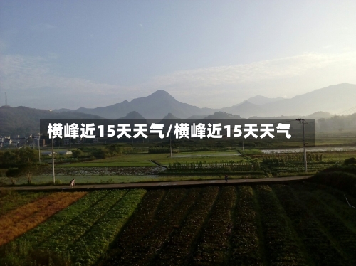 横峰近15天天气/横峰近15天天气