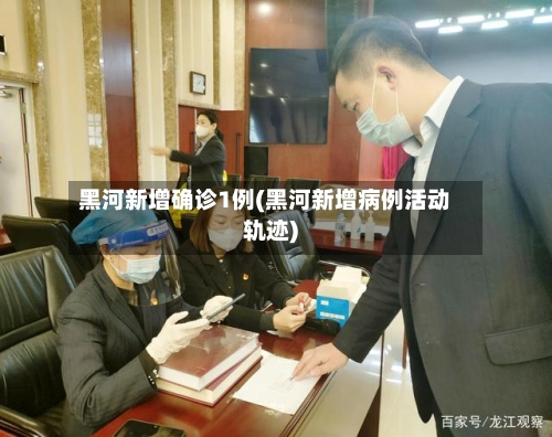 黑河新增确诊1例(黑河新增病例活动轨迹)