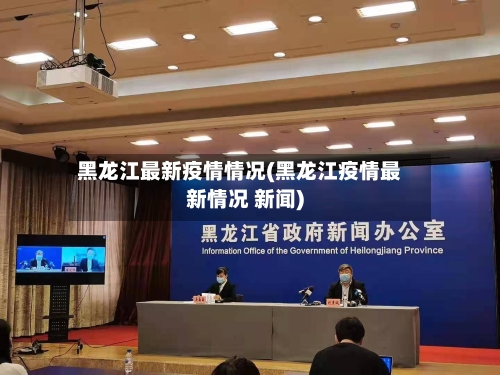 黑龙江最新疫情情况(黑龙江疫情最新情况 新闻)