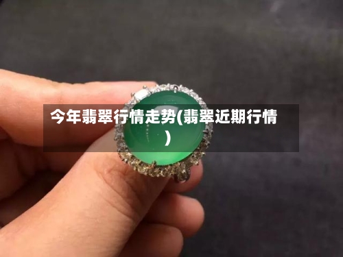 今年翡翠行情走势(翡翠近期行情)