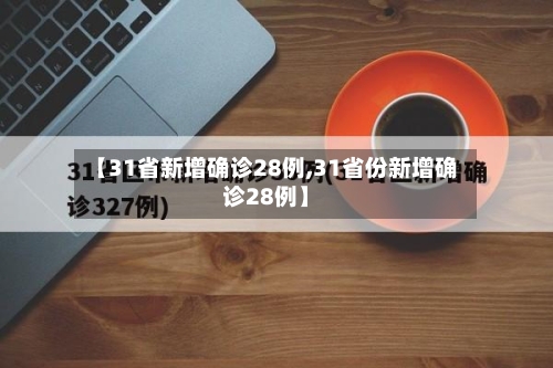 【31省新增确诊28例,31省份新增确诊28例】