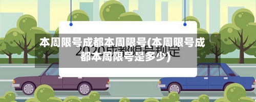 本周限号成都本周限号(本周限号成都本周限号是多少)