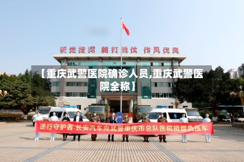 【重庆武警医院确诊人员,重庆武警医院全称】