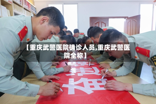 【重庆武警医院确诊人员,重庆武警医院全称】