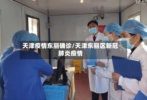 天津疫情东丽确诊/天津东丽区新冠肺炎疫情