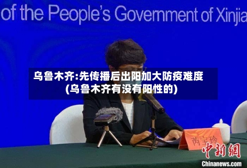 乌鲁木齐:先传播后出阳加大防疫难度(乌鲁木齐有没有阳性的)