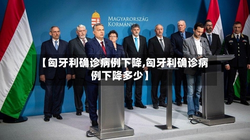 【匈牙利确诊病例下降,匈牙利确诊病例下降多少】