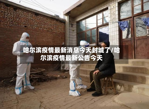 哈尔滨疫情最新消息今天封城了/哈尔滨疫情最新公告今天