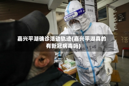 嘉兴平湖确诊活动轨迹(嘉兴平湖真的有新冠病毒吗)