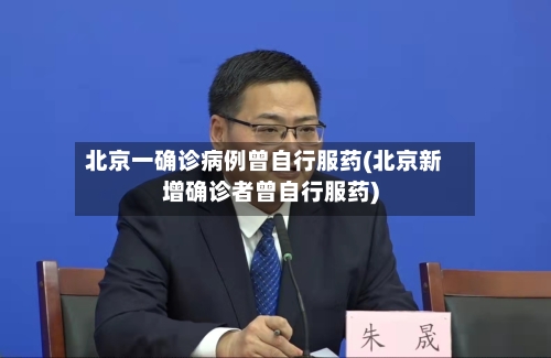 北京一确诊病例曾自行服药(北京新增确诊者曾自行服药)