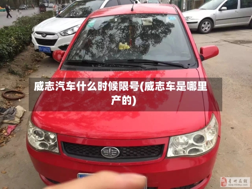 威志汽车什么时候限号(威志车是哪里产的)