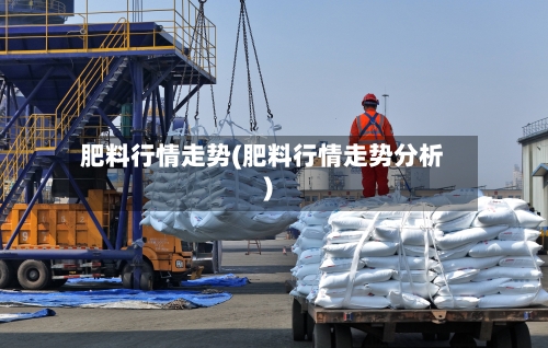 肥料行情走势(肥料行情走势分析)