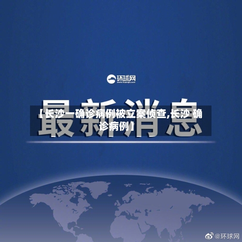 【长沙一确诊病例被立案侦查,长沙 确诊病例】