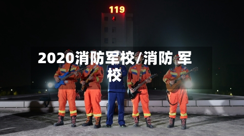 2020消防军校/消防 军校