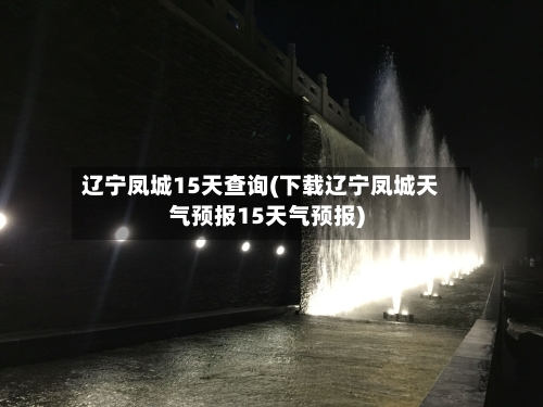 辽宁凤城15天查询(下载辽宁凤城天气预报15天气预报)
