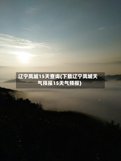 辽宁凤城15天查询(下载辽宁凤城天气预报15天气预报)
