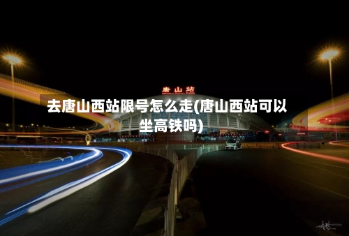 去唐山西站限号怎么走(唐山西站可以坐高铁吗)