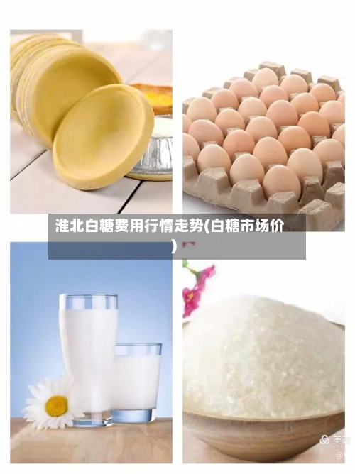 淮北白糖费用行情走势(白糖市场价)