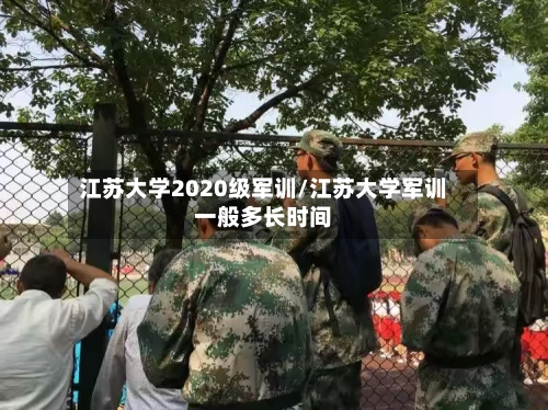 江苏大学2020级军训/江苏大学军训一般多长时间