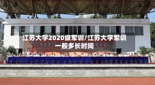 江苏大学2020级军训/江苏大学军训一般多长时间