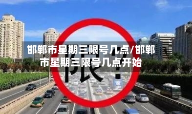 邯郸市星期三限号几点/邯郸市星期三限号几点开始
