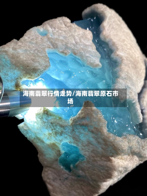 海南翡翠行情走势/海南翡翠原石市场