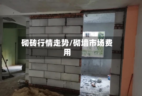 砌砖行情走势/砌墙市场费用