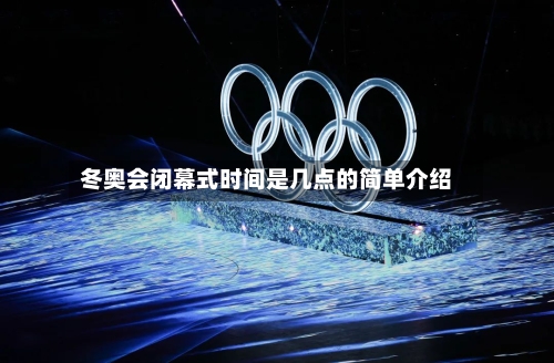 冬奥会闭幕式时间是几点的简单介绍