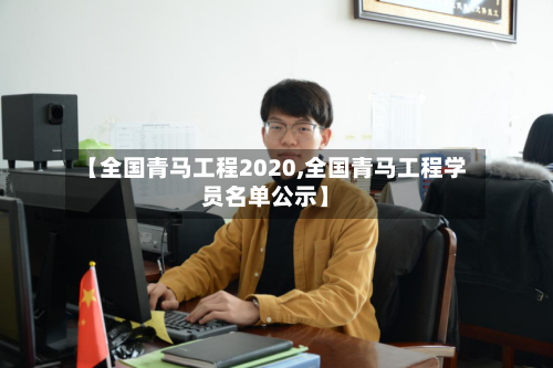 【全国青马工程2020,全国青马工程学员名单公示】
