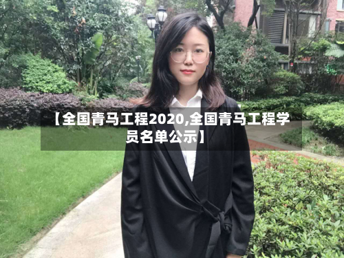 【全国青马工程2020,全国青马工程学员名单公示】