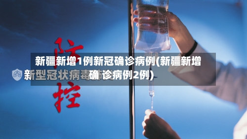新疆新增1例新冠确诊病例(新疆新增确 诊病例2例)