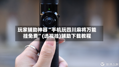 玩家辅助神器“手机玩四川麻将万能挂免费”(透视挂)辅助下载教程