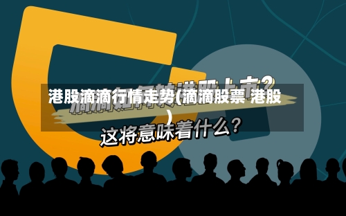 港股滴滴行情走势(滴滴股票 港股)