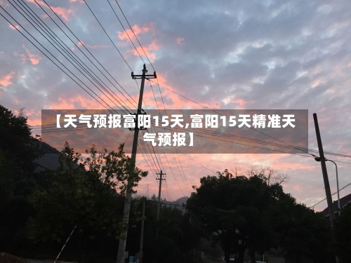 【天气预报富阳15天,富阳15天精准天气预报】