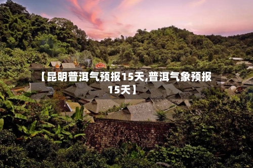 【昆明普洱气预报15天,普洱气象预报15天】