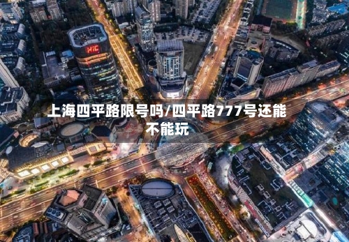 上海四平路限号吗/四平路777号还能不能玩