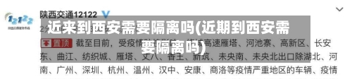 近来到西安需要隔离吗(近期到西安需要隔离吗)
